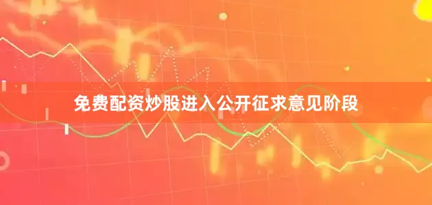 免费配资炒股进入公开征求意见阶段