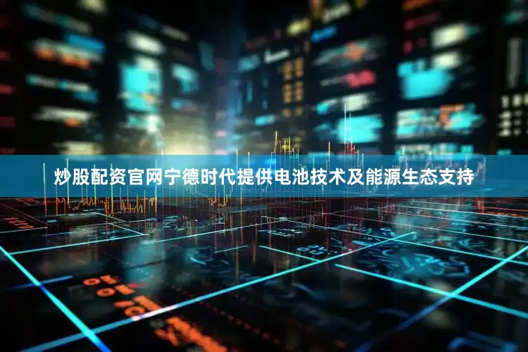 炒股配资官网宁德时代提供电池技术及能源生态支持