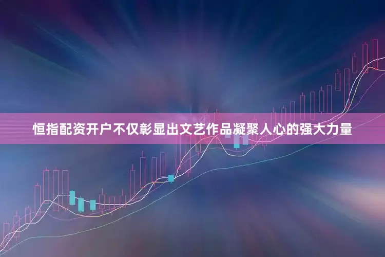 恒指配资开户不仅彰显出文艺作品凝聚人心的强大力量