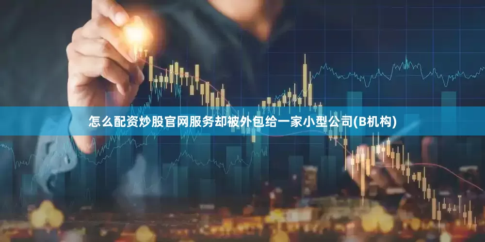 怎么配资炒股官网服务却被外包给一家小型公司(B机构)