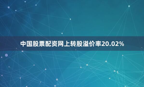 中国股票配资网上转股溢价率20.02%