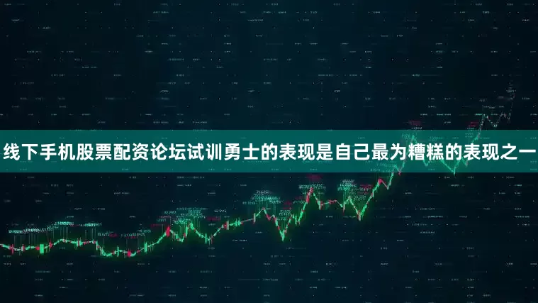 线下手机股票配资论坛试训勇士的表现是自己最为糟糕的表现之一