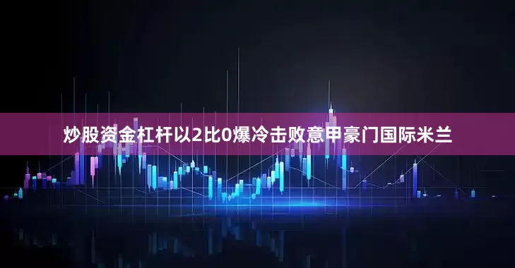 炒股资金杠杆以2比0爆冷击败意甲豪门国际米兰