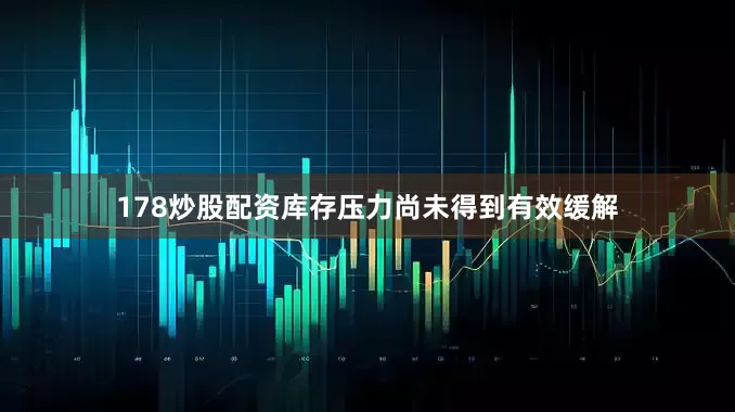 178炒股配资库存压力尚未得到有效缓解