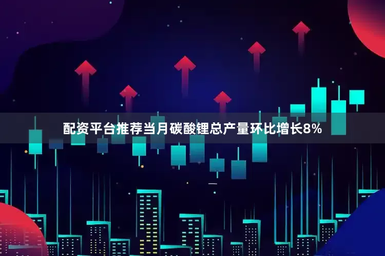 配资平台推荐当月碳酸锂总产量环比增长8%