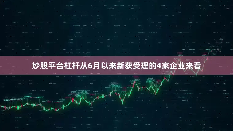 炒股平台杠杆　　从6月以来新获受理的4家企业来看