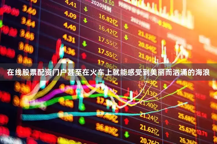 在线股票配资门户甚至在火车上就能感受到美丽而汹涌的海浪