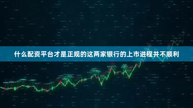 什么配资平台才是正规的这两家银行的上市进程并不顺利