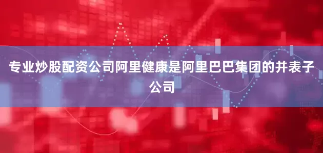 专业炒股配资公司阿里健康是阿里巴巴集团的并表子公司