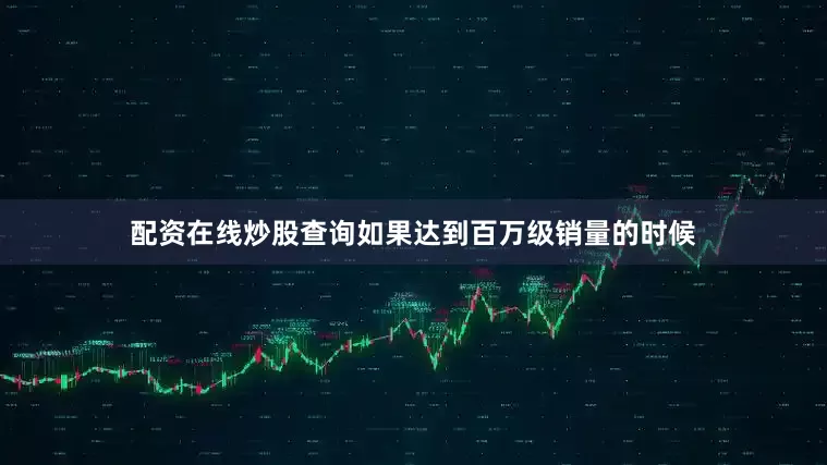 配资在线炒股查询如果达到百万级销量的时候