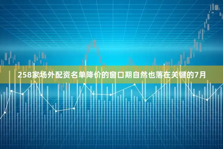 258家场外配资名单降价的窗口期自然也落在关键的7月