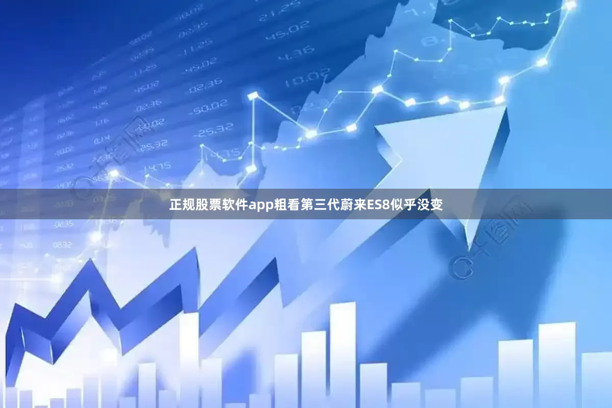 正规股票软件app粗看第三代蔚来ES8似乎没变