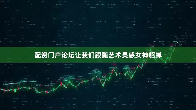 配资门户论坛让我们跟随艺术灵感女神貂蝉