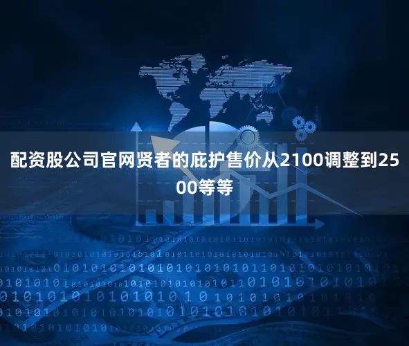 配资股公司官网贤者的庇护售价从2100调整到2500等等