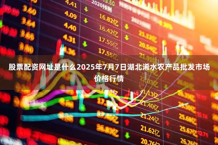 股票配资网址是什么2025年7月7日湖北浠水农产品批发市场价格行情