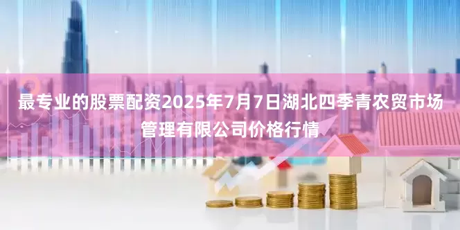 最专业的股票配资2025年7月7日湖北四季青农贸市场管理有限公司价格行情