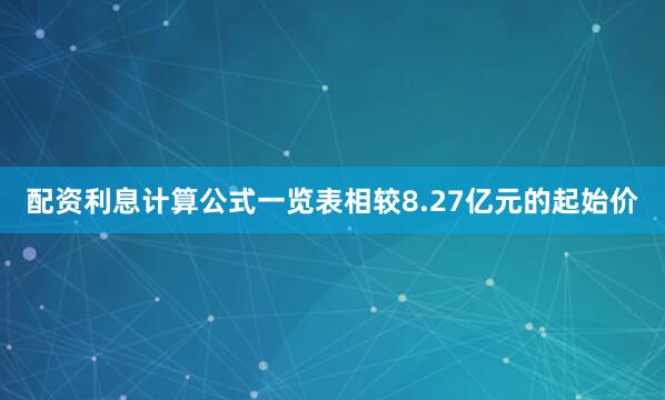 配资利息计算公式一览表相较8.27亿元的起始价