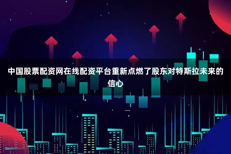 中国股票配资网在线配资平台重新点燃了股东对特斯拉未来的信心