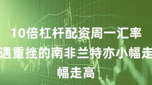 10倍杠杆配资周一汇率遭遇重挫的南非兰特亦小幅走高
