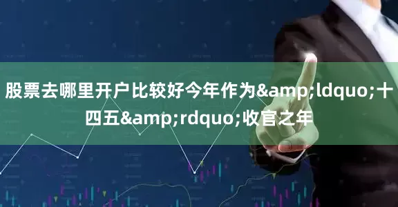 股票去哪里开户比较好今年作为&ldquo;十四五&rdquo;收官之年