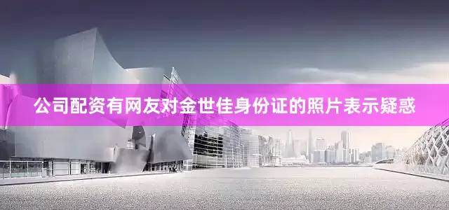 公司配资有网友对金世佳身份证的照片表示疑惑
