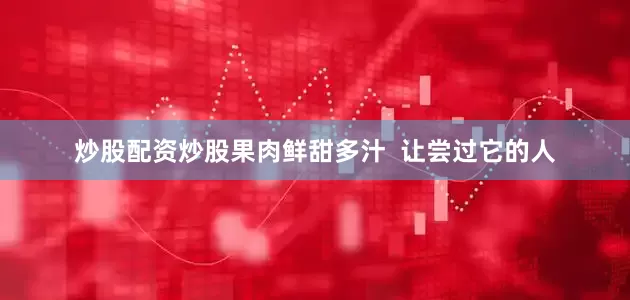 炒股配资炒股果肉鲜甜多汁  让尝过它的人