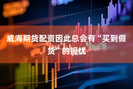 威海期货配资因此总会有“买到假货”的担忧