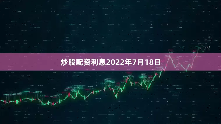 炒股配资利息2022年7月18日