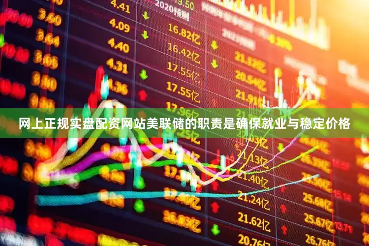 网上正规实盘配资网站美联储的职责是确保就业与稳定价格