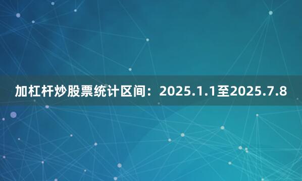 加杠杆炒股票统计区间：2025.1.1至2025.7.8
