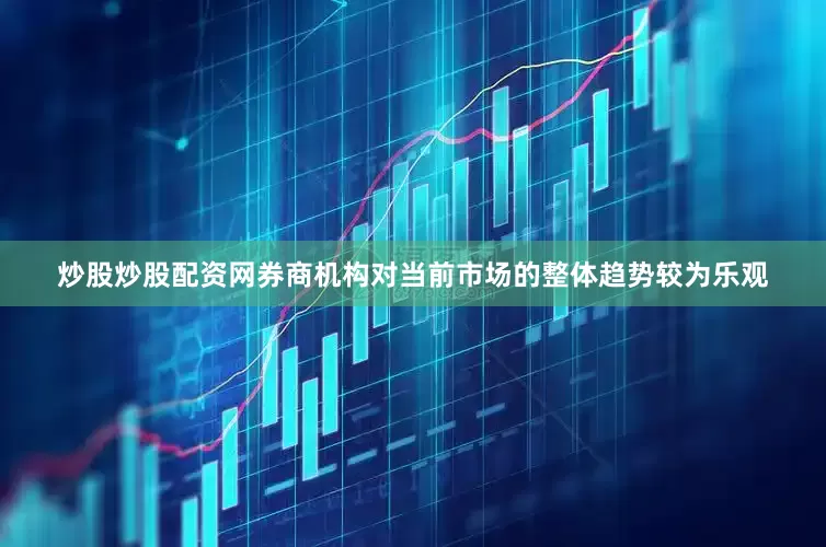 炒股炒股配资网　　券商机构对当前市场的整体趋势较为乐观