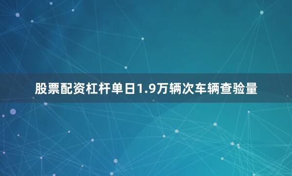 股票配资杠杆单日1.9万辆次车辆查验量