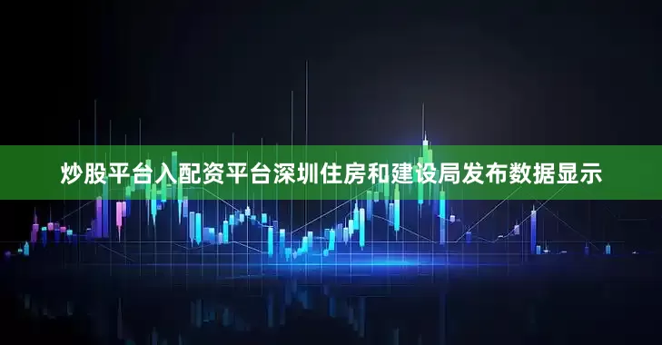 炒股平台入配资平台深圳住房和建设局发布数据显示