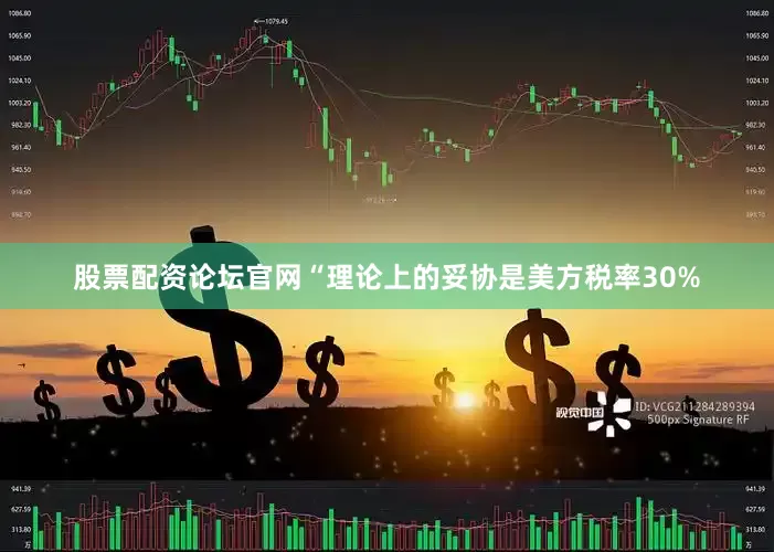 股票配资论坛官网“理论上的妥协是美方税率30%