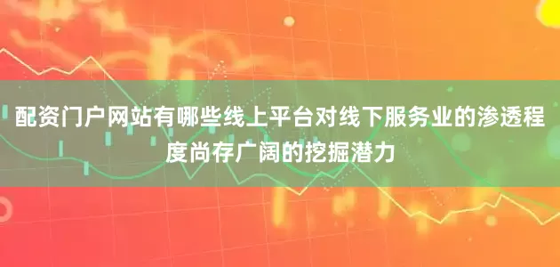 配资门户网站有哪些线上平台对线下服务业的渗透程度尚存广阔的挖掘潜力