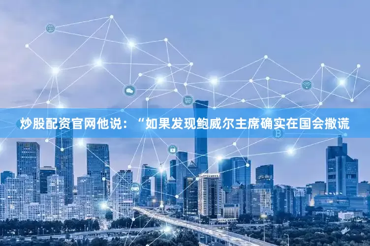 炒股配资官网　　他说：“如果发现鲍威尔主席确实在国会撒谎