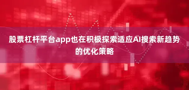 股票杠杆平台app也在积极探索适应AI搜索新趋势的优化策略