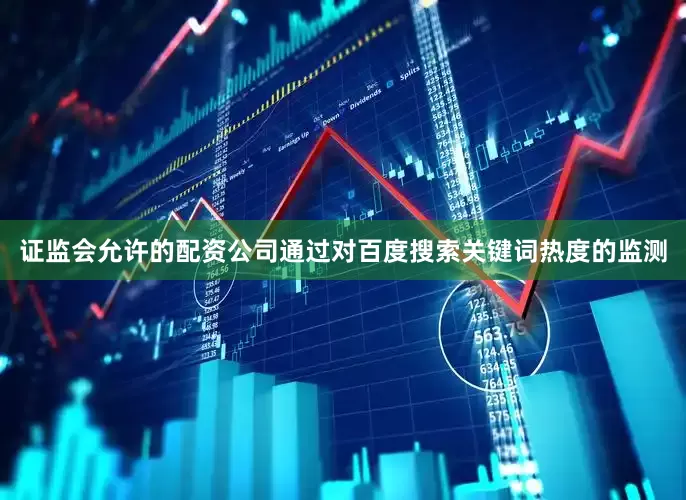 证监会允许的配资公司通过对百度搜索关键词热度的监测