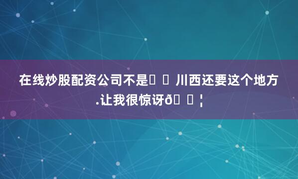 在线炒股配资公司不是❗️川西还要这个地方.让我很惊讶😦