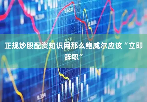 正规炒股配资知识网那么鲍威尔应该“立即辞职”