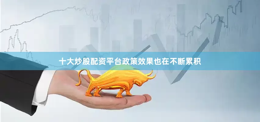 十大炒股配资平台政策效果也在不断累积