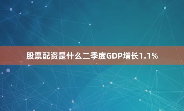 股票配资是什么二季度GDP增长1.1%