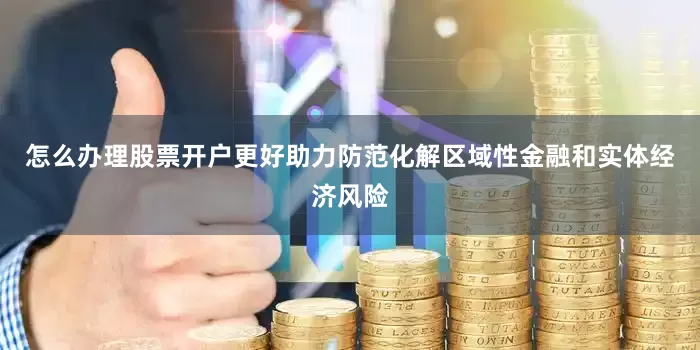 怎么办理股票开户更好助力防范化解区域性金融和实体经济风险