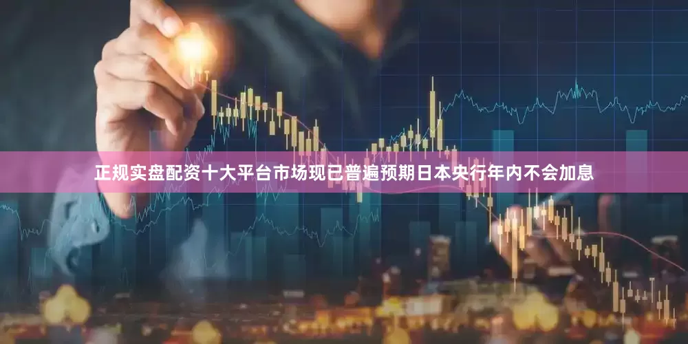 正规实盘配资十大平台市场现已普遍预期日本央行年内不会加息