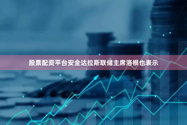 股票配资平台安全达拉斯联储主席洛根也表示