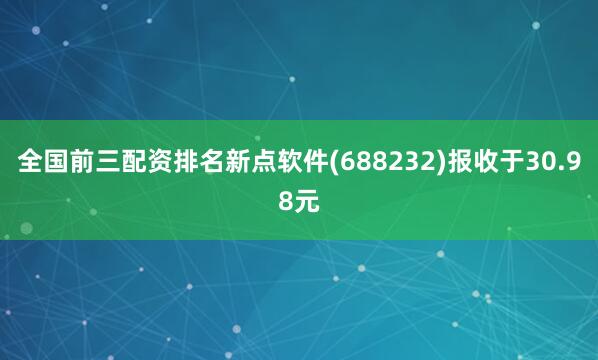 全国前三配资排名新点软件(688232)报收于30.98元