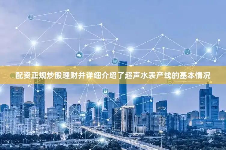 配资正规炒股理财并详细介绍了超声水表产线的基本情况