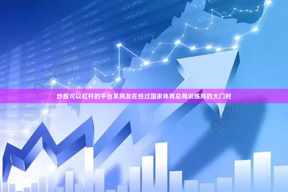 炒股可以杠杆的平台某网友在经过国家体育总局训练局的大门时