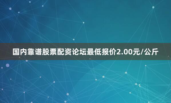国内靠谱股票配资论坛最低报价2.00元/公斤