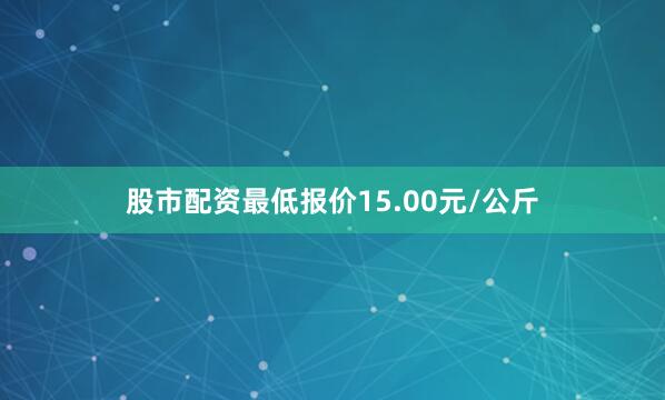 股市配资最低报价15.00元/公斤